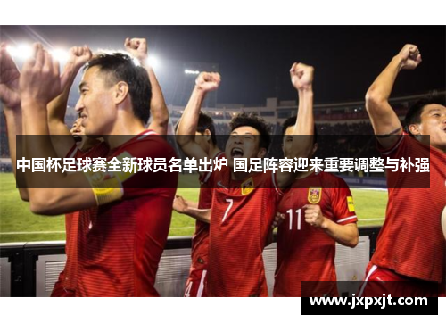 中国杯足球赛全新球员名单出炉 国足阵容迎来重要调整与补强