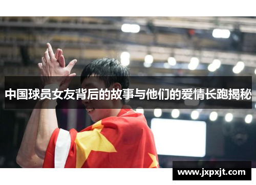 中国球员女友背后的故事与他们的爱情长跑揭秘