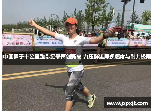 中国男子十公里跑步纪录再创新高 力压群雄展现速度与耐力极限