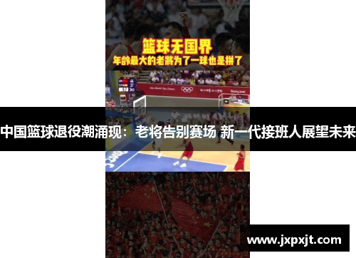 中国篮球退役潮涌现：老将告别赛场 新一代接班人展望未来