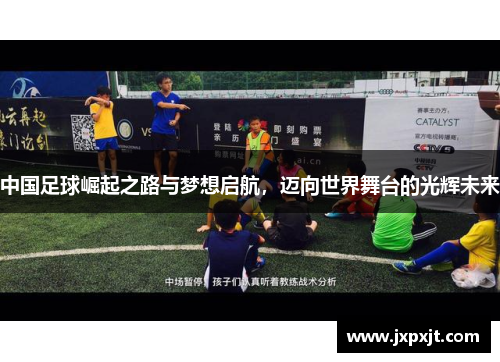 中国足球崛起之路与梦想启航，迈向世界舞台的光辉未来