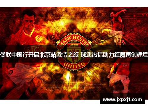 曼联中国行开启北京站激情之旅 球迷热情助力红魔再创辉煌