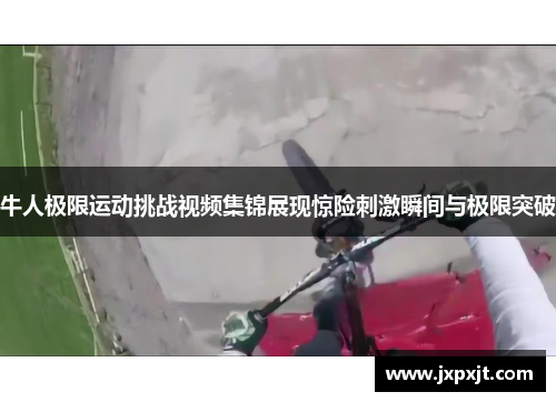 牛人极限运动挑战视频集锦展现惊险刺激瞬间与极限突破