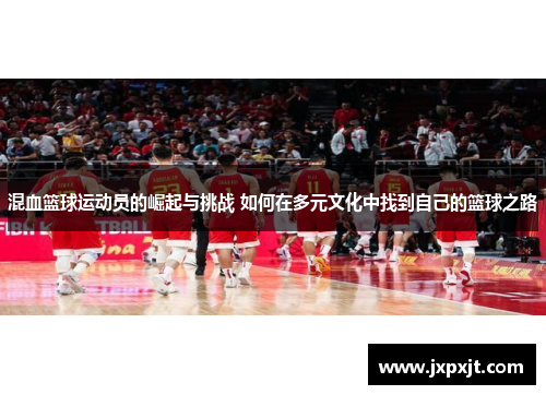 混血篮球运动员的崛起与挑战 如何在多元文化中找到自己的篮球之路
