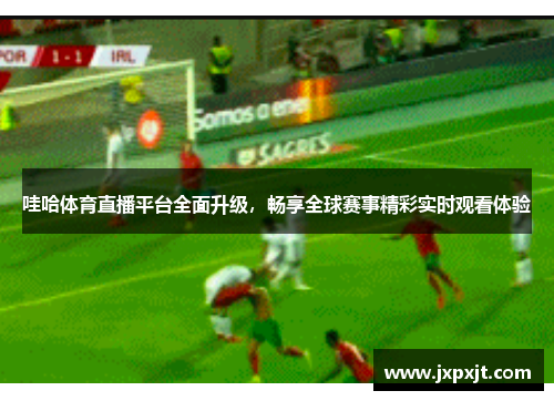 哇哈体育直播平台全面升级，畅享全球赛事精彩实时观看体验