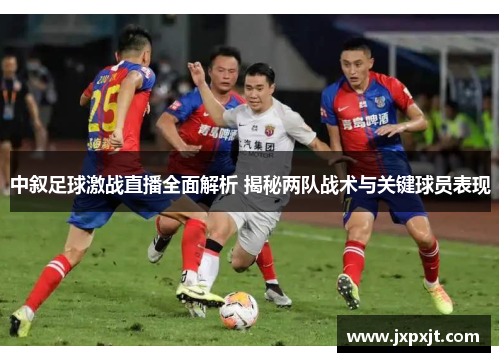 中叙足球激战直播全面解析 揭秘两队战术与关键球员表现