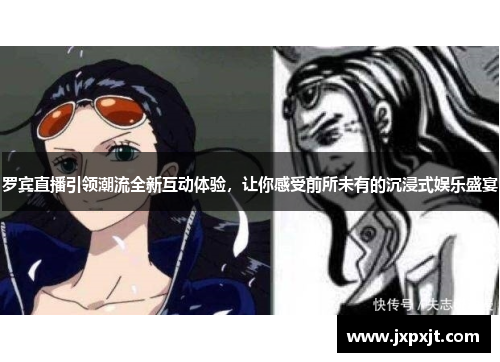 罗宾直播引领潮流全新互动体验，让你感受前所未有的沉浸式娱乐盛宴