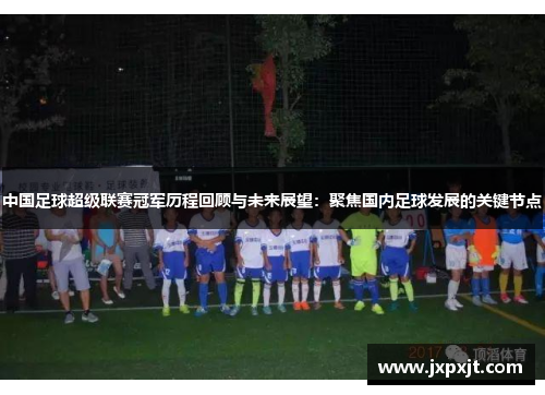中国足球超级联赛冠军历程回顾与未来展望：聚焦国内足球发展的关键节点
