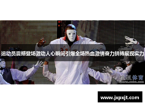 运动员震撼登场激动人心瞬间引爆全场热血激情奋力拼搏展现实力