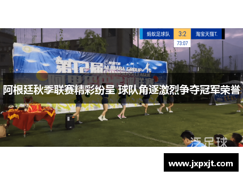 阿根廷秋季联赛精彩纷呈 球队角逐激烈争夺冠军荣誉